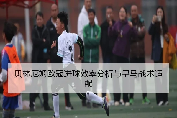 贝林厄姆欧冠进球效率分析与皇马战术适配